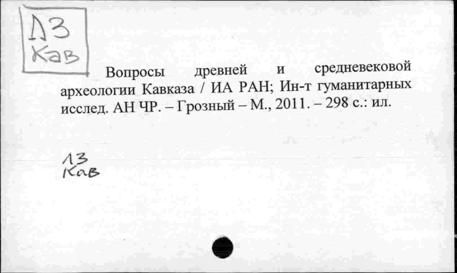 ﻿Вопросы древней и средневековой археологии Кавказа / ИА РАН; Ин-т гуманитарных исслед. АН 4P. - Грозный - М., 2011.- 298 с.: ил.
ДЗ